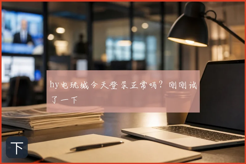 hy电玩城今天登录正常吗？刚刚试了一下